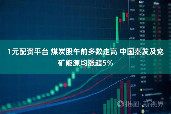 1元配资平台 煤炭股午前多数走高 中国秦发及兖矿能源均涨超5%