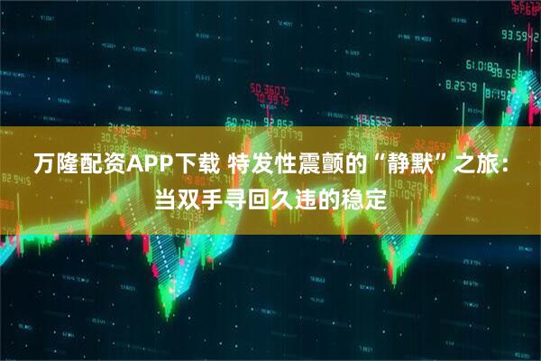 万隆配资APP下载 特发性震颤的“静默”之旅：当双手寻回久违的稳定