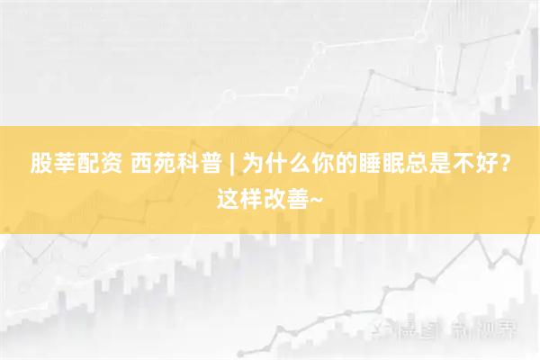 股莘配资 西苑科普 | 为什么你的睡眠总是不好？这样改善~