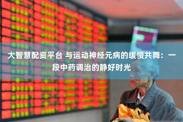 大智慧配资平台 与运动神经元病的缓慢共舞：一段中药调治的静好时光