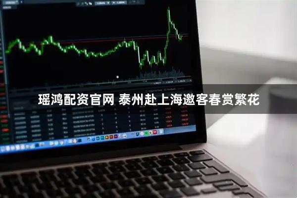 瑶鸿配资官网 泰州赴上海邀客春赏繁花