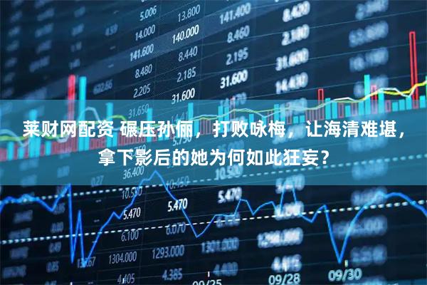 莱财网配资 碾压孙俪，打败咏梅，让海清难堪，拿下影后的她为何如此狂妄？