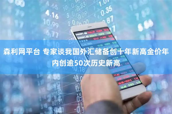 森利网平台 专家谈我国外汇储备创十年新高金价年内创逾50次历史新高