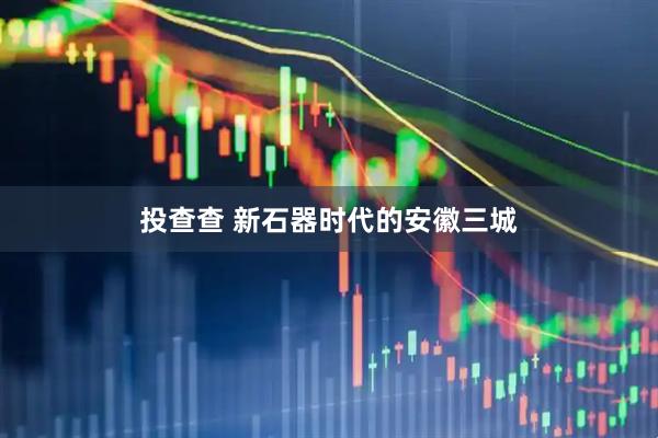 投查查 新石器时代的安徽三城