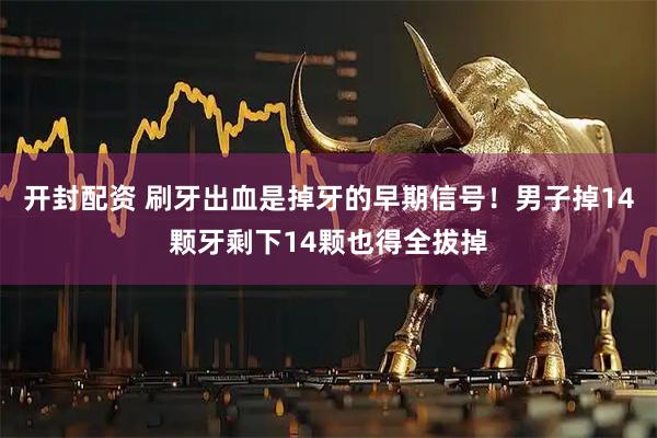 开封配资 刷牙出血是掉牙的早期信号！男子掉14颗牙剩下14颗也得全拔掉