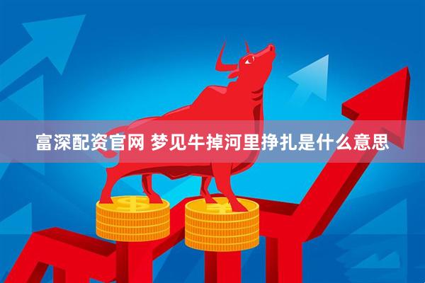 富深配资官网 梦见牛掉河里挣扎是什么意思