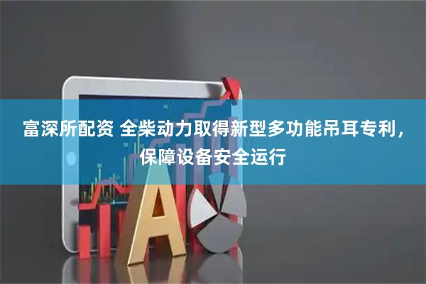 富深所配资 全柴动力取得新型多功能吊耳专利，保障设备安全运行