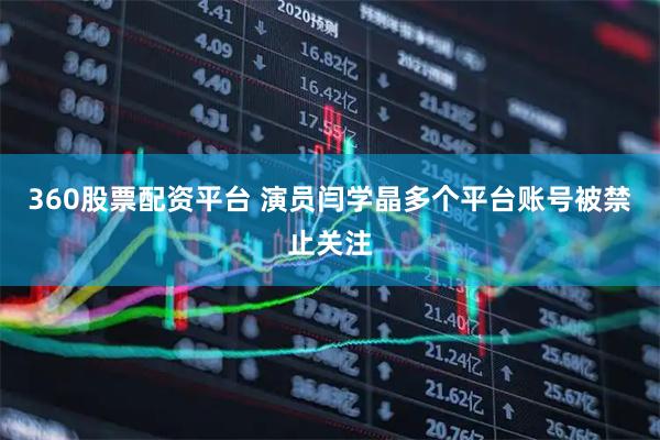 360股票配资平台 演员闫学晶多个平台账号被禁止关注
