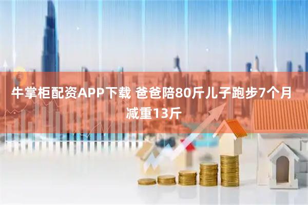 牛掌柜配资APP下载 爸爸陪80斤儿子跑步7个月 减重13斤