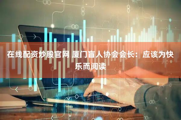 在线配资炒股官网 厦门盲人协会会长：应该为快乐而阅读