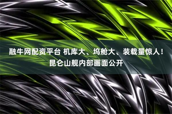 融牛网配资平台 机库大、坞舱大、装载量惊人！昆仑山舰内部画面公开