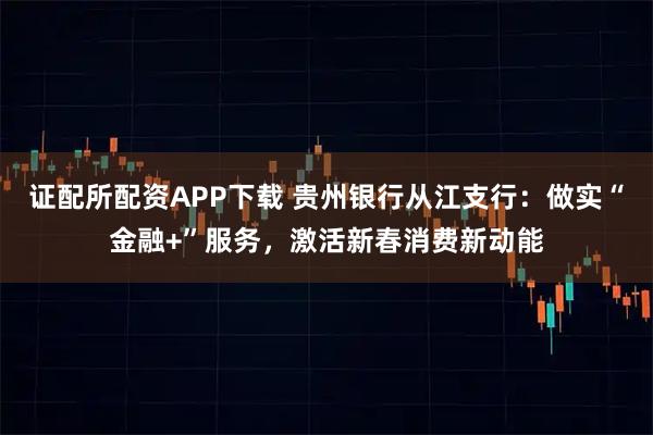 证配所配资APP下载 贵州银行从江支行：做实“金融+”服务，激活新春消费新动能