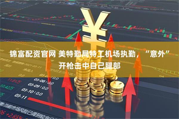 锦富配资官网 美特勤局特工机场执勤，“意外”开枪击中自己腿部