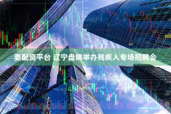 要配资平台 辽宁盘锦举办残疾人专场招聘会