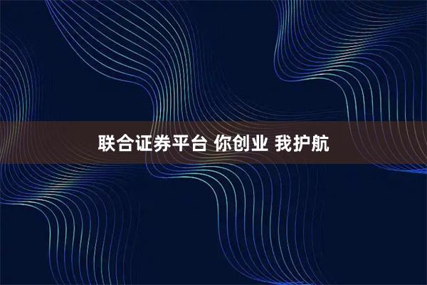 联合证券平台 你创业 我护航