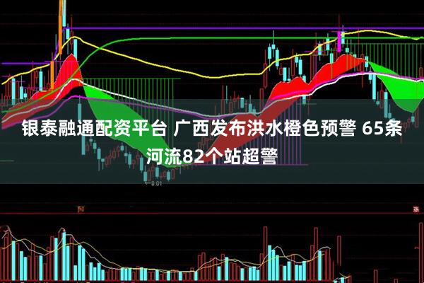 银泰融通配资平台 广西发布洪水橙色预警 65条河流82个站超警