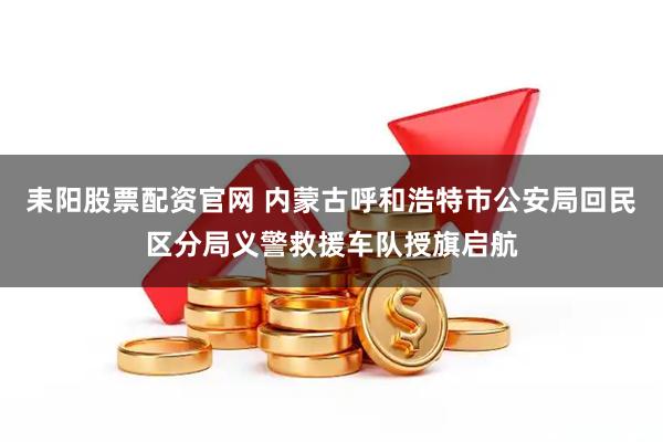 耒阳股票配资官网 内蒙古呼和浩特市公安局回民区分局义警救援车队授旗启航