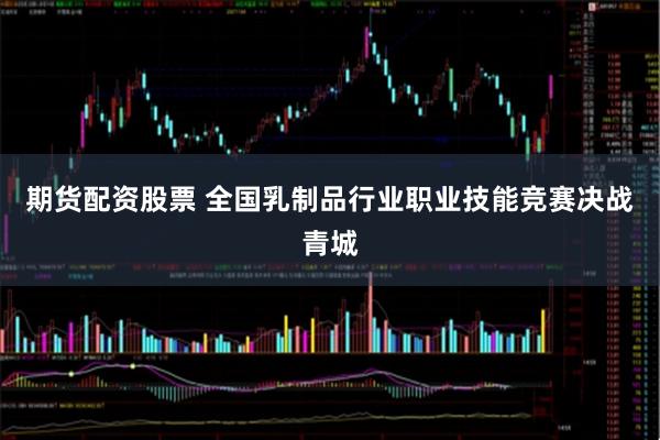 期货配资股票 全国乳制品行业职业技能竞赛决战青城