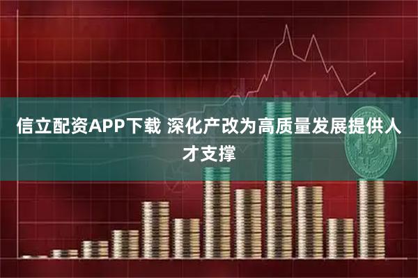 信立配资APP下载 深化产改为高质量发展提供人才支撑
