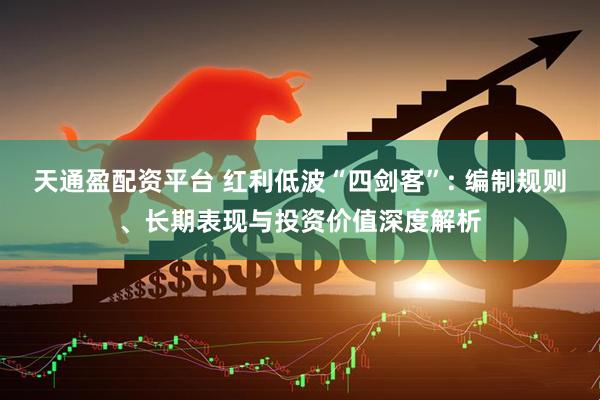 天通盈配资平台 红利低波“四剑客”: 编制规则、长期表现与投资价值深度解析